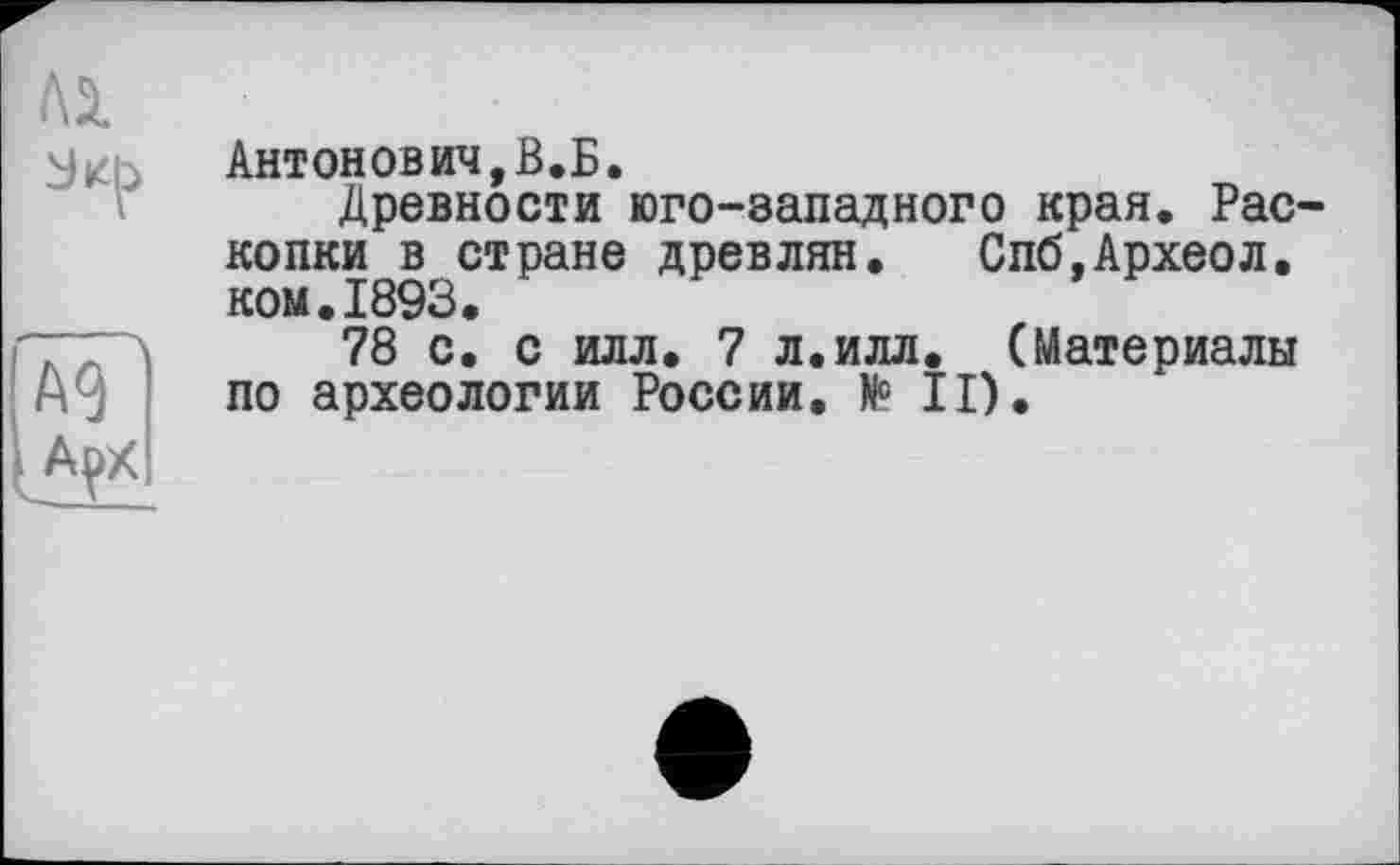 ﻿Антонович,В.Б.
Древности юго-западного края. Рас копки в стране древлян. Спб,Археол. ком.1893.
78 с. с илл. 7 л.илл. (Материалы по археологии России. № II).